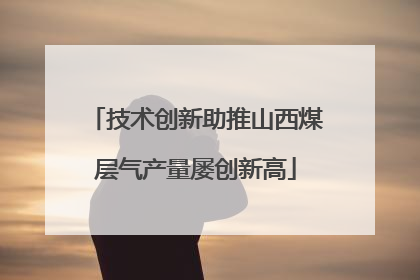技术创新助推山西煤层气产量屡创新高