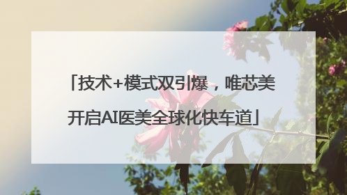技术+模式双引爆，唯芯美开启AI医美全球化快车道