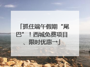 抓住端午假期“尾巴”！西城免费项目、限时优惠→