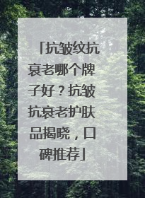 抗皱纹抗衰老哪个牌子好？抗皱抗衰老护肤品揭晓，口碑推荐