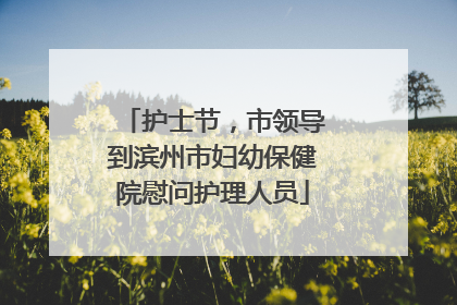 护士节，市领导到滨州市妇幼保健院慰问护理人员