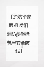 护航平安假期 岳阳消防多举措筑牢安全防线