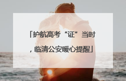 护航高考“证”当时，临清公安暖心提醒