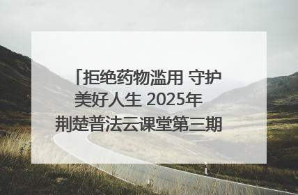 拒绝药物滥用 守护美好人生 2025年荆楚普法云课堂第三期在省女子强戒所开讲