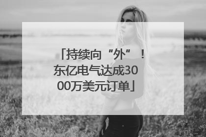 持续向“外”！东亿电气达成3000万美元订单