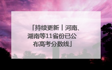 持续更新︱河南、湖南等11省份已公布高考分数线