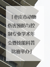 枣庄市动物伤害预防与控制专业学术年会暨技能科普比赛举办
