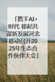 携手AI+时代 移起共谋新发展河北移动召开2025年生态合作伙伴大会