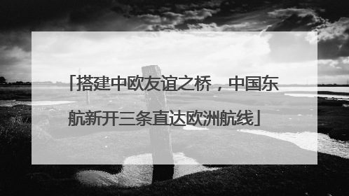 搭建中欧友谊之桥，中国东航新开三条直达欧洲航线