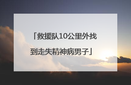 救援队10公里外找到走失精神病男子