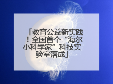 教育公益新实践！全国首个“海尔小科学家”科技实验室落成