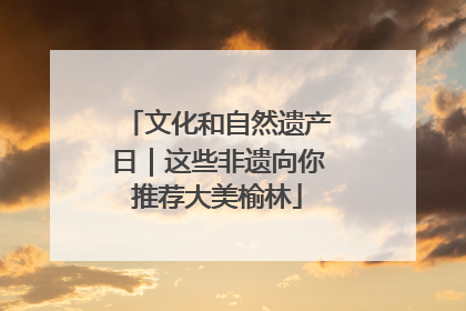 文化和自然遗产日｜这些非遗向你推荐大美榆林