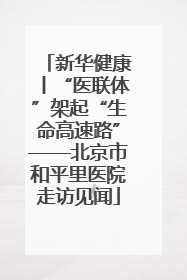 新华健康丨“医联体”架起“生命高速路”——北京市和平里医院走访见闻