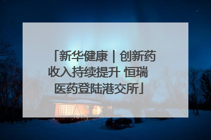 新华健康｜创新药收入持续提升 恒瑞医药登陆港交所