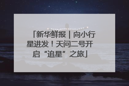 新华鲜报｜向小行星进发！天问二号开启“追星”之旅