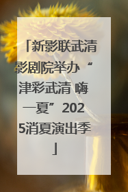 新影联武清影剧院举办“津彩武清 嗨一夏”2025消夏演出季