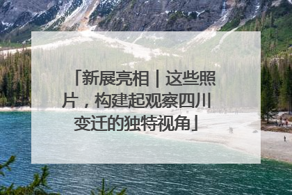 新展亮相｜这些照片，构建起观察四川变迁的独特视角
