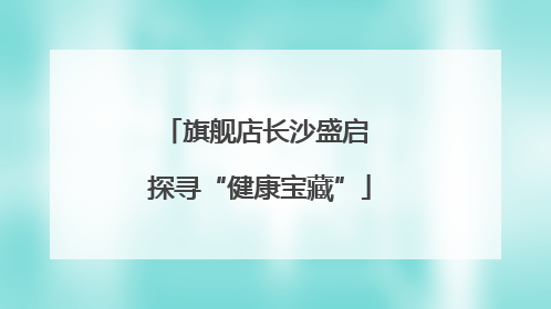 旗舰店长沙盛启 探寻“健康宝藏”