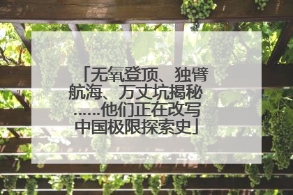 无氧登顶、独臂航海、万丈坑揭秘……他们正在改写中国极限探索史