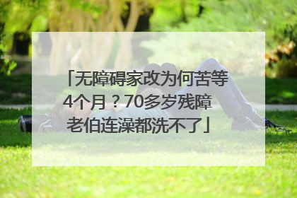 无障碍家改为何苦等4个月？70多岁残障老伯连澡都洗不了