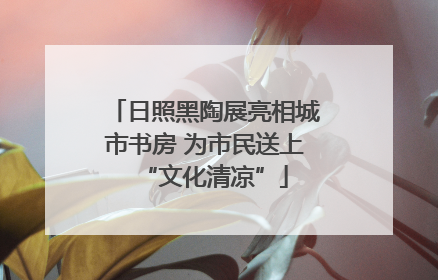 日照黑陶展亮相城市书房 为市民送上“文化清凉”