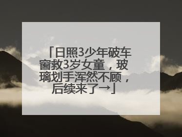 日照3少年破车窗救3岁女童，玻璃划手浑然不顾，后续来了→