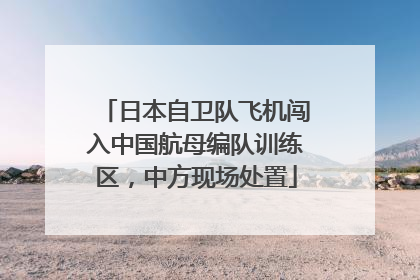 日本自卫队飞机闯入中国航母编队训练区，中方现场处置