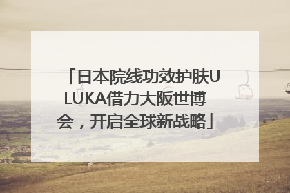 日本院线功效护肤ULUKA借力大阪世博会，开启全球新战略