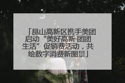 昆山高新区携手美团启动“美好高新·团团生活”促销费活动，共绘数字消费新图景