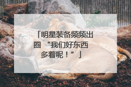明星装备频频出圈 “我们好东西多着呢！”
