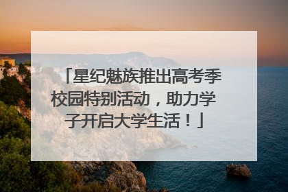星纪魅族推出高考季校园特别活动，助力学子开启大学生活！