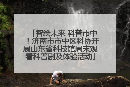 智绘未来 科普市中！济南市市中区科协开展山东省科技馆周末观看科普剧及体验活动