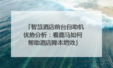 智慧酒店前台自助机优势分析：看鹿马如何帮助酒店降本增效