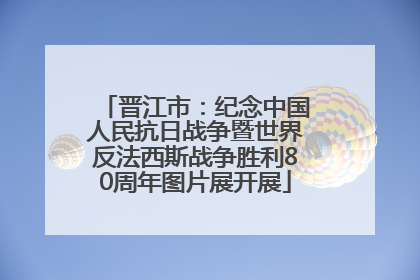 晋江市：纪念中国人民抗日战争暨世界反法西斯战争胜利80周年图片展开展
