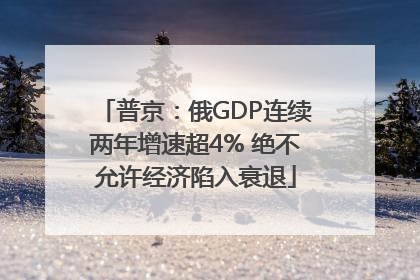 普京：俄GDP连续两年增速超4% 绝不允许经济陷入衰退