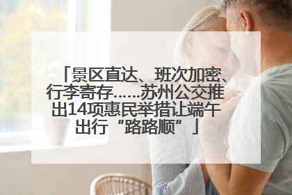 景区直达、班次加密、行李寄存……苏州公交推出14项惠民举措让端午出行“路路顺”