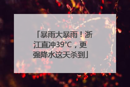 暴雨大暴雨！浙江直冲39℃，更强降水这天杀到