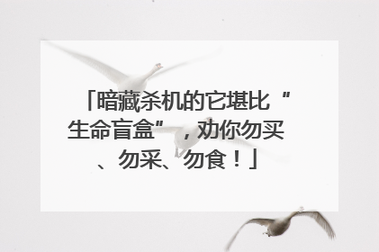 暗藏杀机的它堪比“生命盲盒”，劝你勿买、勿采、勿食！