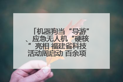 机器狗当“导游”、应急无人机“硬核”亮相 福建省科技活动周启动 百余项特色活动酷炫来袭