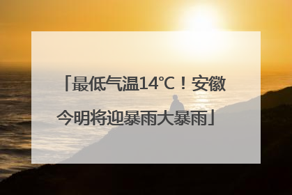 最低气温14℃！安徽今明将迎暴雨大暴雨