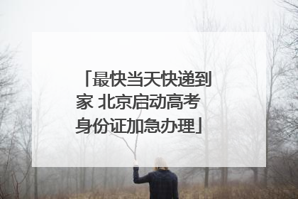 最快当天快递到家 北京启动高考身份证加急办理