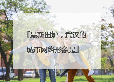 最新出炉，武汉的城市网络形象是