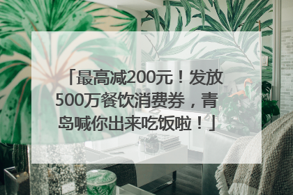 最高减200元！发放500万餐饮消费券，青岛喊你出来吃饭啦！