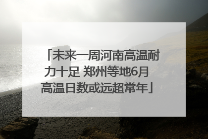未来一周河南高温耐力十足 郑州等地6月高温日数或远超常年
