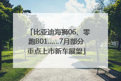 比亚迪海狮06、零跑B01……7月部分重点上市新车展望