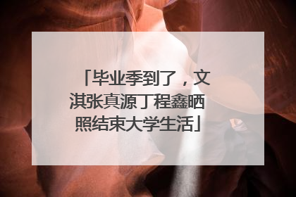 毕业季到了，文淇张真源丁程鑫晒照结束大学生活