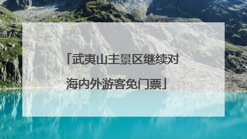 武夷山主景区继续对海内外游客免门票