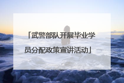 武警部队开展毕业学员分配政策宣讲活动
