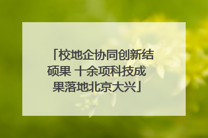 校地企协同创新结硕果 十余项科技成果落地北京大兴
