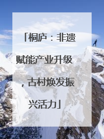 桐庐：非遗赋能产业升级，古村焕发振兴活力
